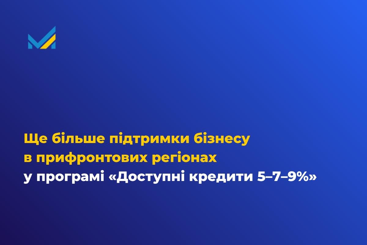 Ще більше підтримки бізнесу в прифронтових регіонах у програмі «Доступні кредити 5–7–9%» 